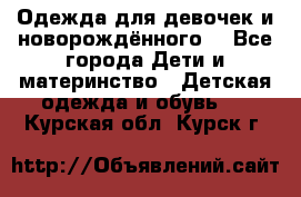 Одежда для девочек и новорождённого  - Все города Дети и материнство » Детская одежда и обувь   . Курская обл.,Курск г.